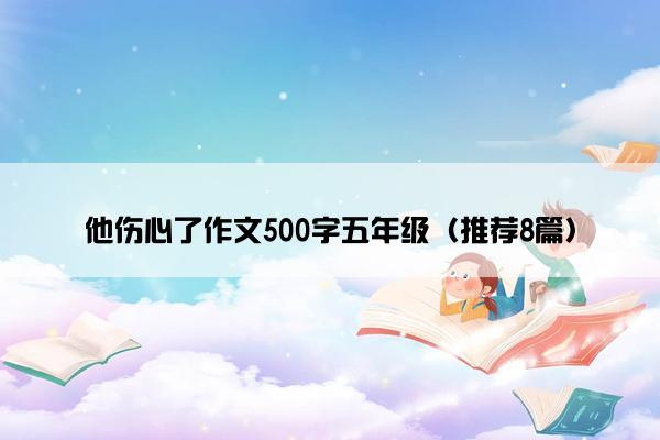 他伤心了作文500字五年级（推荐8篇）