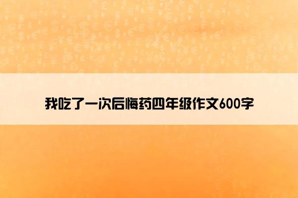 我吃了一次后悔药四年级作文600字