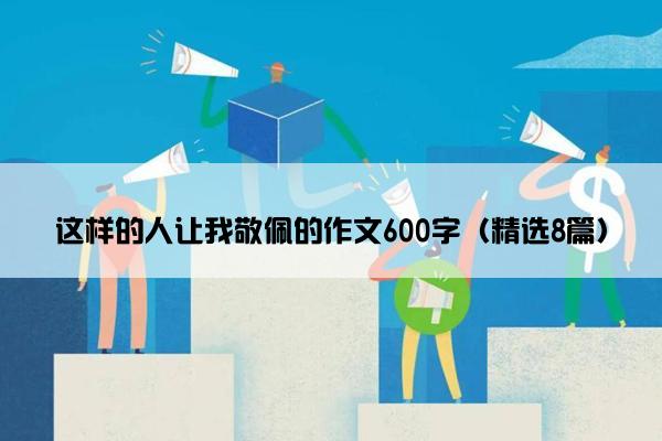 这样的人让我敬佩的作文600字（精选8篇）