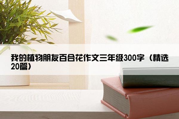 我的植物朋友百合花作文三年级300字（精选20篇）