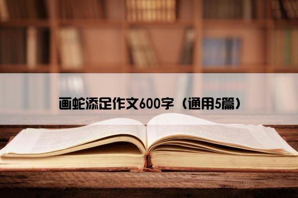 画蛇添足作文600字（通用5篇）