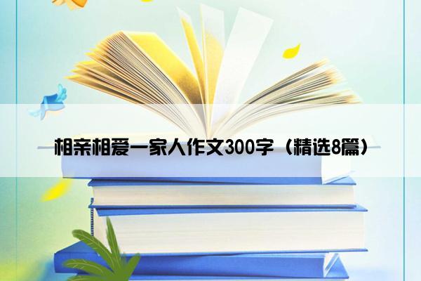 相亲相爱一家人作文300字（精选8篇）