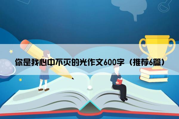 你是我心中不灭的光作文600字（推荐6篇）