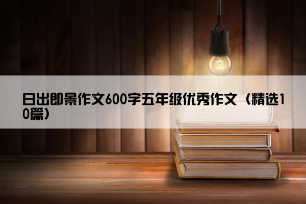 日出即景作文600字五年级优秀作文（精选10篇）