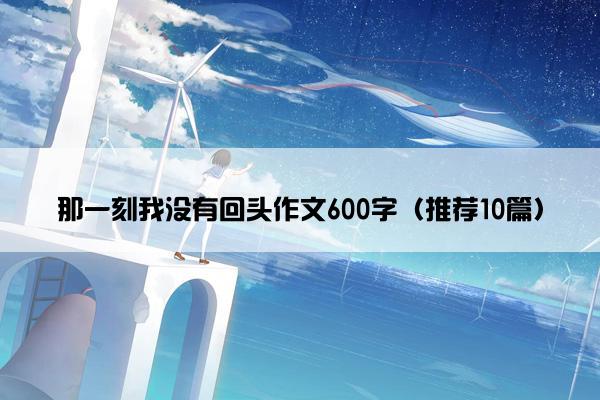 那一刻我没有回头作文600字（推荐10篇）