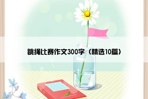 跳绳比赛作文300字（精选10篇）