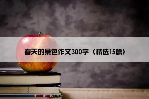 春天的景色作文300字（精选15篇）