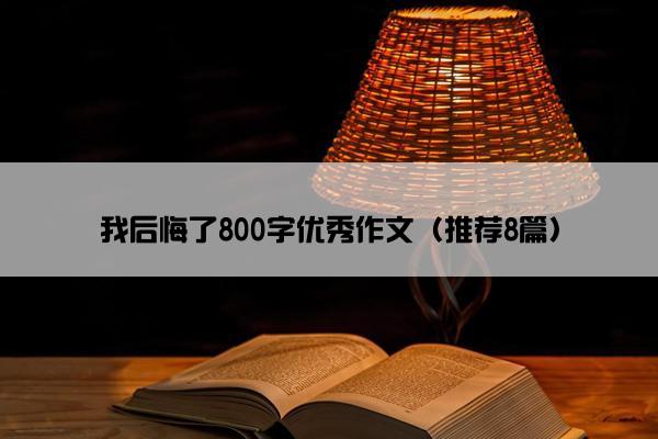 我后悔了800字优秀作文（推荐8篇）