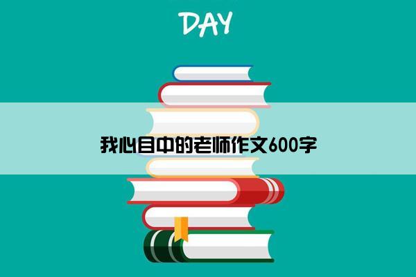 我心目中的老师作文600字