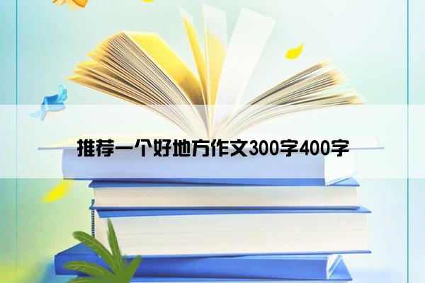 推荐一个好地方作文300字400字