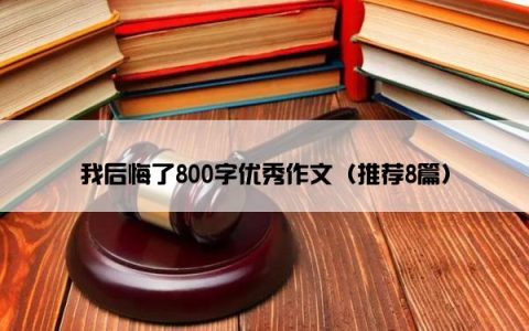 我后悔了800字优秀作文（推荐8篇）