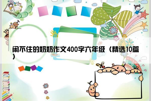 闲不住的奶奶作文400字六年级（精选10篇）