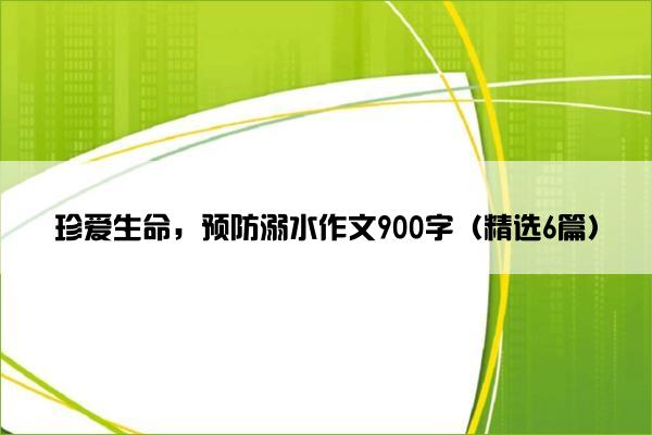 珍爱生命，预防溺水作文900字（精选6篇）