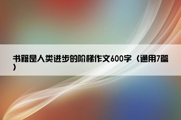 书籍是人类进步的阶梯作文600字（通用7篇）