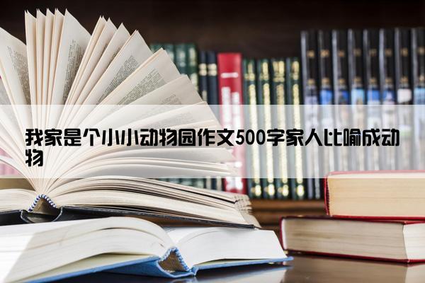 我家是个小小动物园作文500字家人比喻成动物