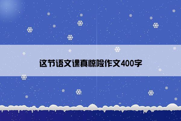 这节语文课真惊险作文400字