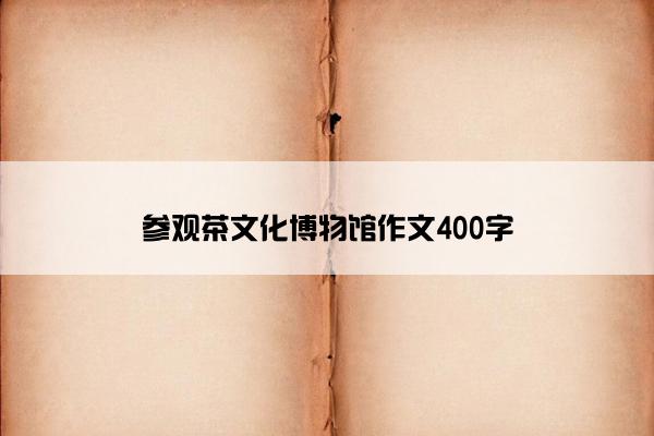 参观茶文化博物馆作文400字