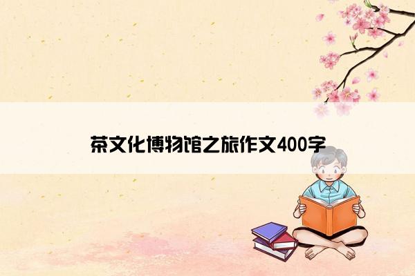 茶文化博物馆之旅作文400字