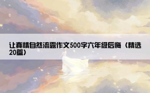 让真情自然流露作文500字六年级后悔（精选20篇）