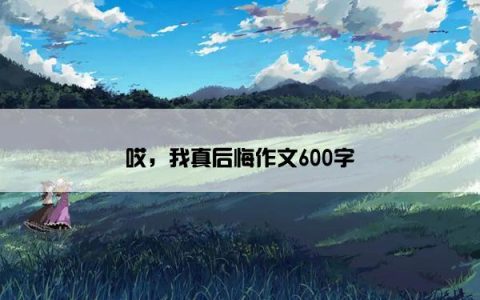 哎，我真后悔作文600字