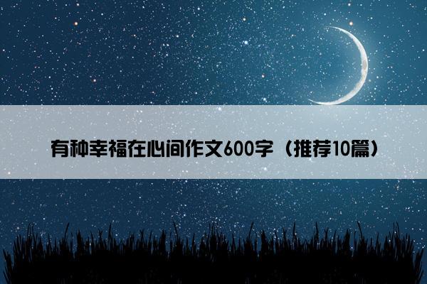 有种幸福在心间作文600字（推荐10篇）