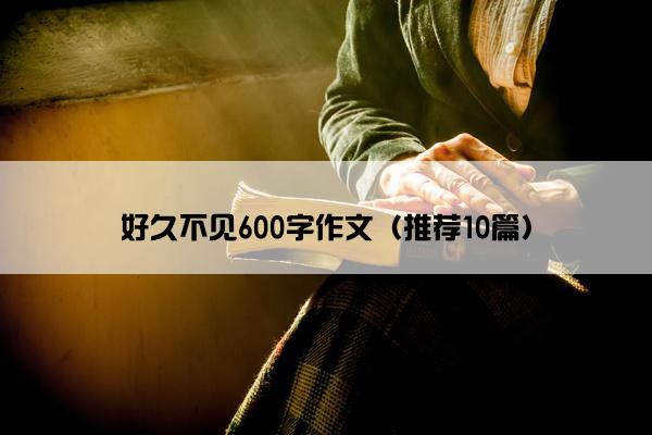 好久不见600字作文（推荐10篇）