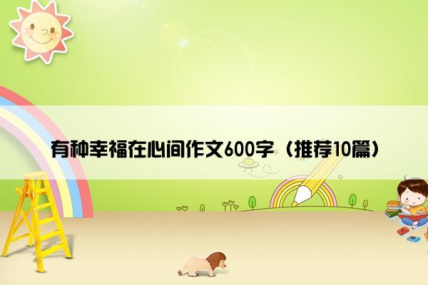 有种幸福在心间作文600字（推荐10篇）