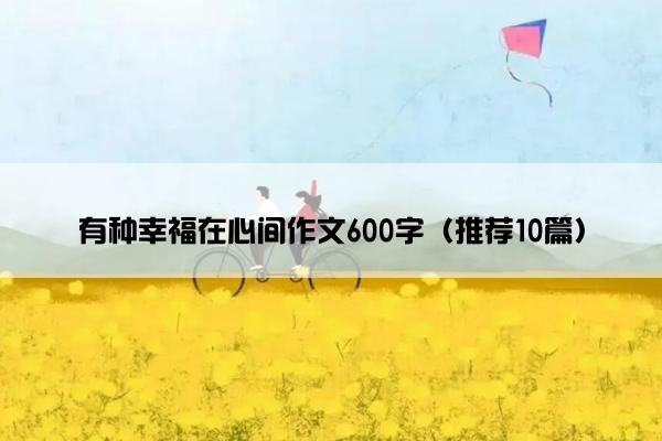 有种幸福在心间作文600字（推荐10篇）