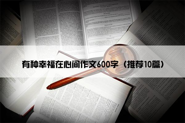 有种幸福在心间作文600字（推荐10篇）