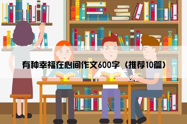 有种幸福在心间作文600字（推荐10篇）