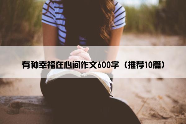 有种幸福在心间作文600字（推荐10篇）