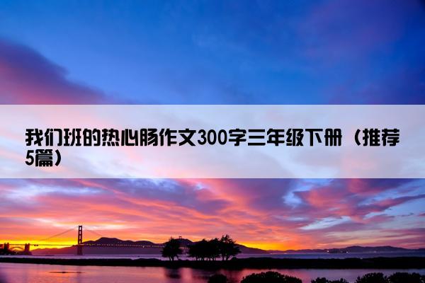 我们班的热心肠作文300字三年级下册（推荐5篇）