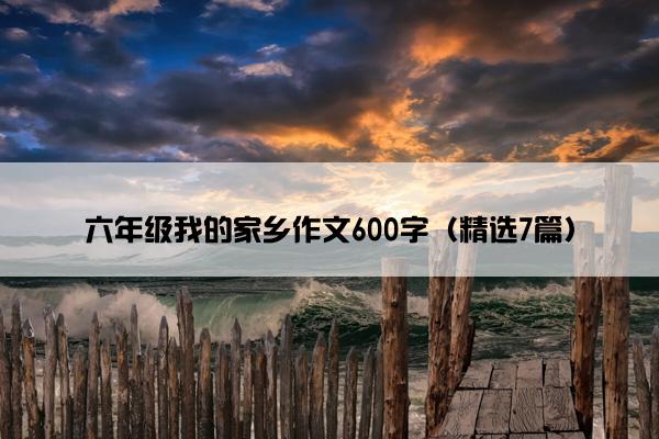 六年级我的家乡作文600字（精选7篇）