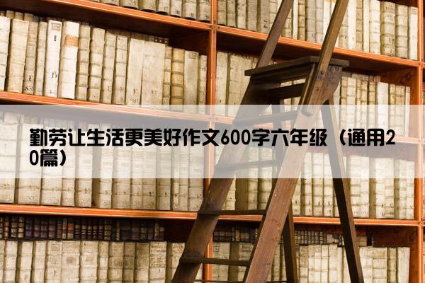 勤劳让生活更美好作文600字六年级（通用20篇）