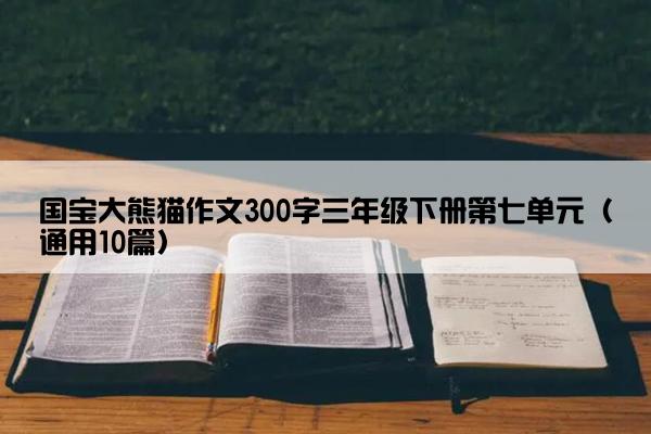 国宝大熊猫作文300字三年级下册第七单元（通用10篇）