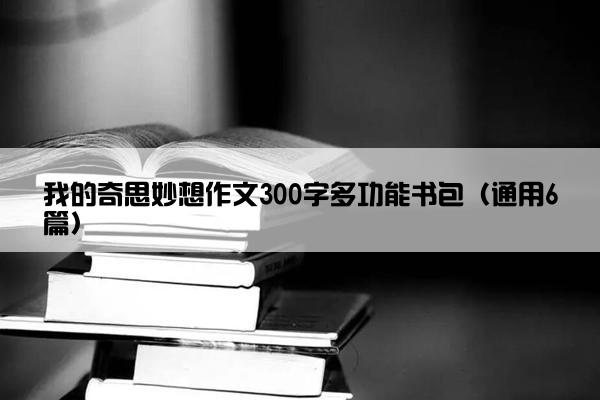 我的奇思妙想作文300字多功能书包（通用6篇）