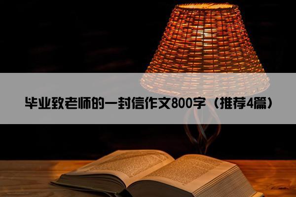 毕业致老师的一封信作文800字（推荐4篇）