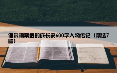 保尔柯察金的成长史600字人物传记（精选7篇）