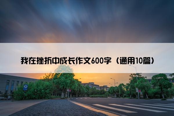 我在挫折中成长作文600字（通用10篇）