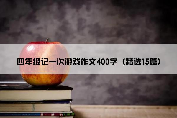 四年级记一次游戏作文400字（精选15篇）