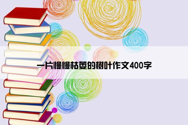 一片慢慢枯萎的树叶作文400字