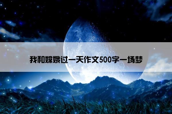 我和嫦娥过一天作文500字一场梦