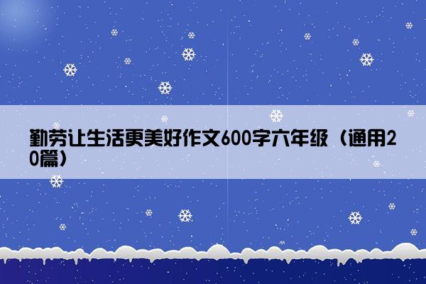 勤劳让生活更美好作文600字六年级（通用20篇）