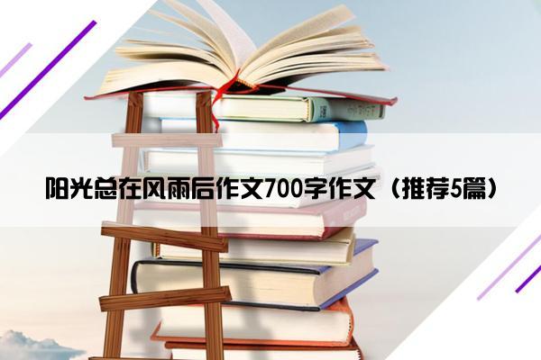 阳光总在风雨后作文700字作文（推荐5篇）