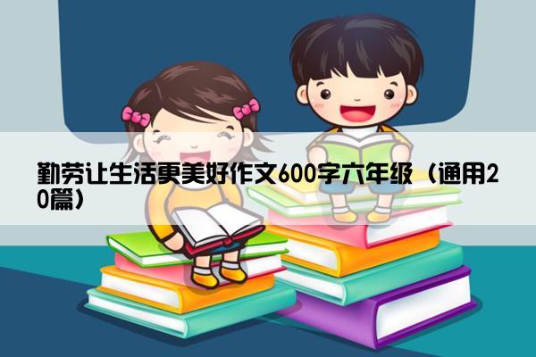 勤劳让生活更美好作文600字六年级（通用20篇）