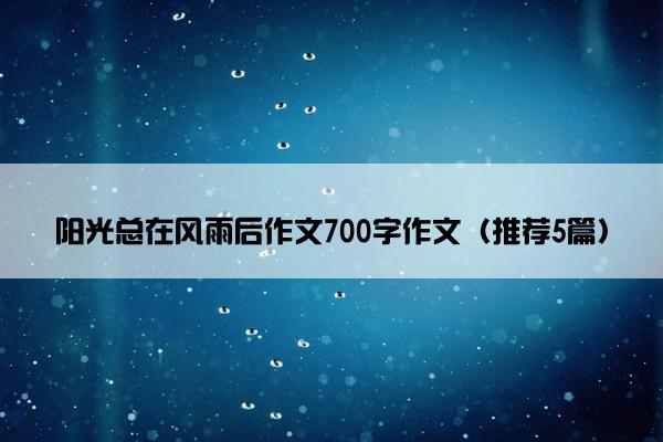 阳光总在风雨后作文700字作文（推荐5篇）