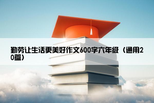 勤劳让生活更美好作文600字六年级（通用20篇）