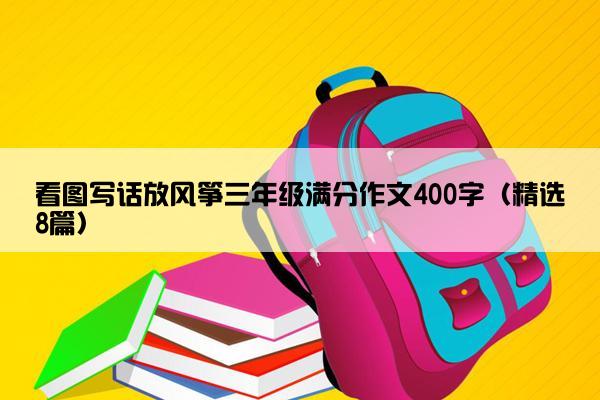 看图写话放风筝三年级满分作文400字（精选8篇）