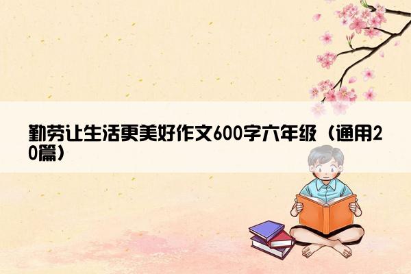 勤劳让生活更美好作文600字六年级（通用20篇）