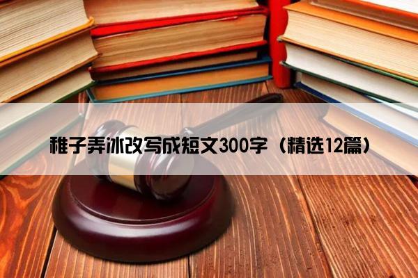 稚子弄冰改写成短文300字（精选12篇）